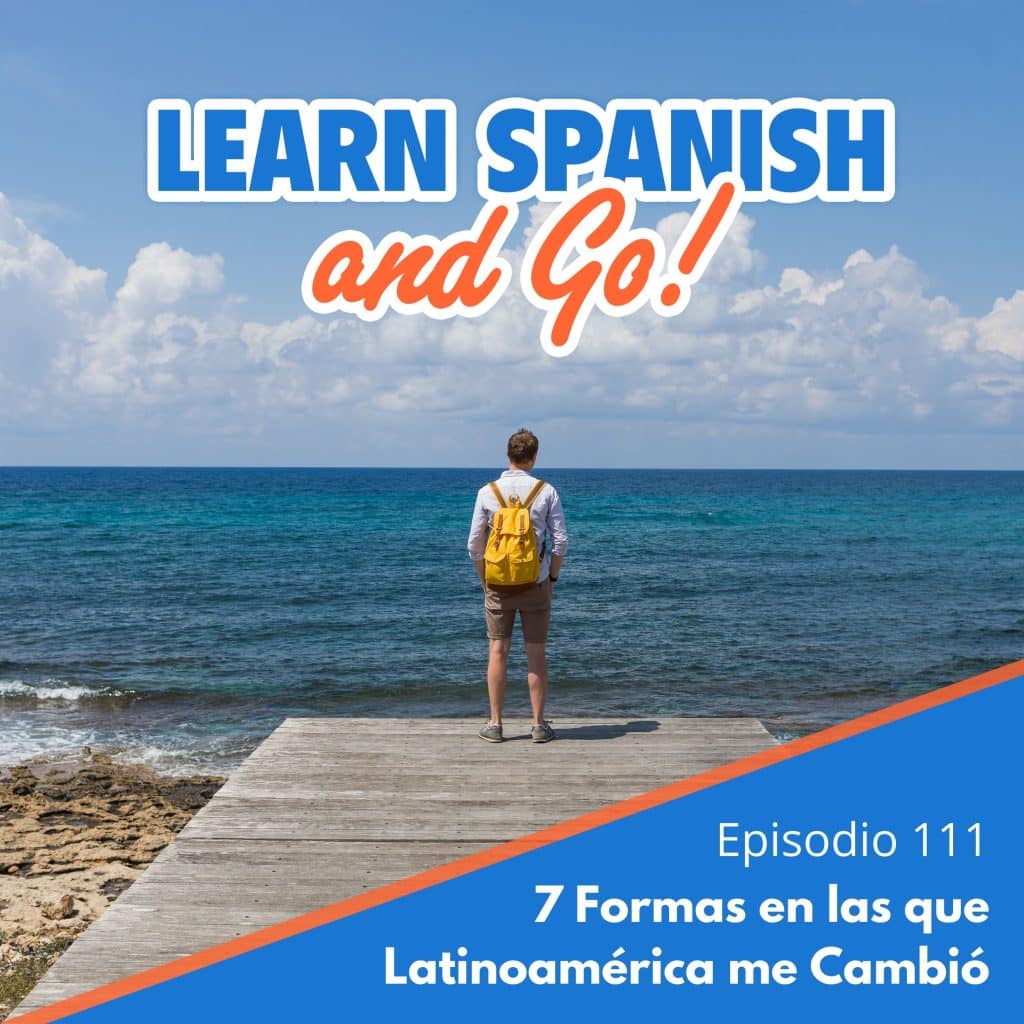 111 – 7 Formas en las que Latinoamérica me Cambió – 7 Ways That Latin America Changed Me