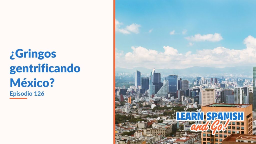 Learn Spanish and Go, episodio 126: ¿Gringos gentrificando México?