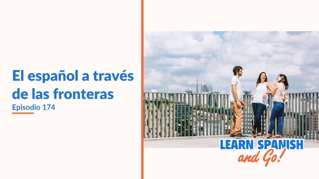 Learn Spanish and Go, episodio 174: El español a través de las fronteras
