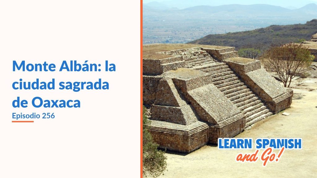 Learn Spanish and Go, episodio 256: Monte Albán: la ciudad sagrada de Oaxaca