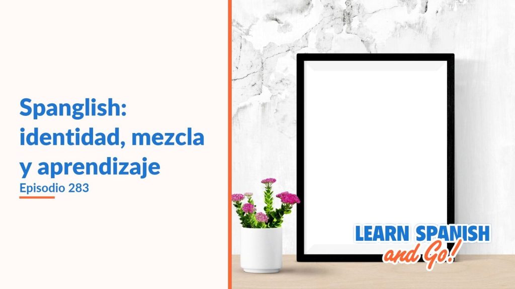 Learn Spanish and Go, episodio 283: Spanglish: identidad, mezcla y aprendizaje