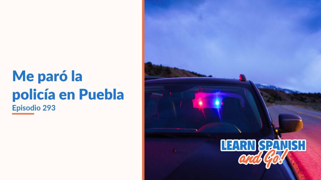 Learn Spanish and Go, episodio 293: Me paró la policía en Puebla