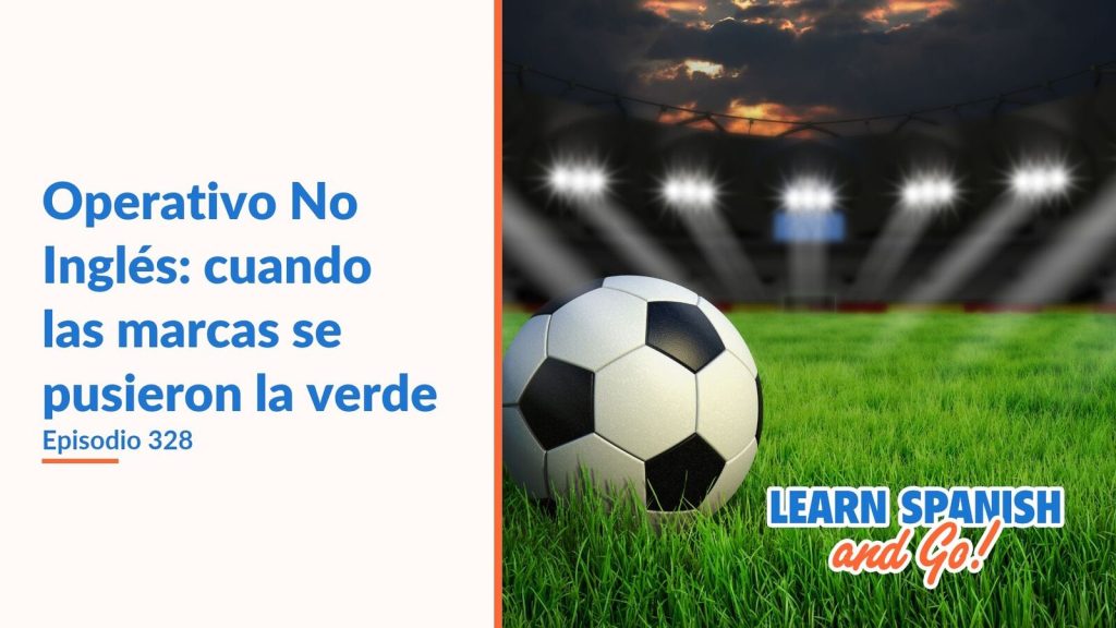 Learn Spanish and Go, episodio 328: Operativo No Inglés: cuando las marcas se pusieron la verde